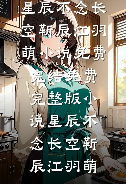 星辰不念长空(靳辰江羽萌)小说免费完结_免费完整版小说星辰不念长空(靳辰江羽萌)