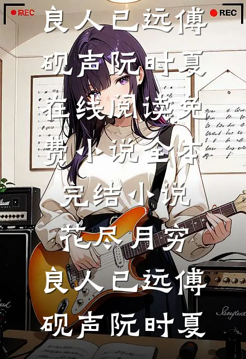 花尽月穷，良人已远傅砚声阮时夏在线阅读免费小说_全本完结小说花尽月穷，良人已远(傅砚声阮时夏)