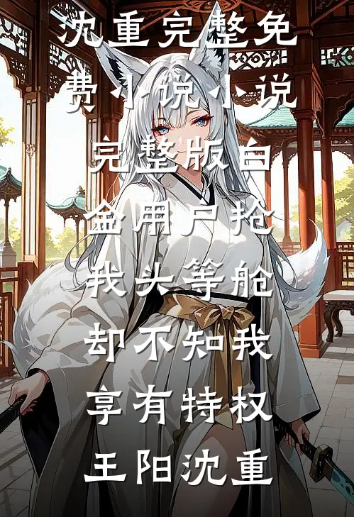 白金用户抢我头等舱，却不知我享有特权(王阳沈重)完整免费小说_小说完整版白金用户抢我头等舱，却不知我享有特权王阳沈重