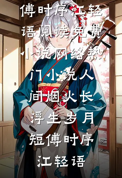 人间烟火长，浮生岁月短(傅时序江轻语)阅读免费小说_网络热门小说人间烟火长，浮生岁月短(傅时序江轻语)