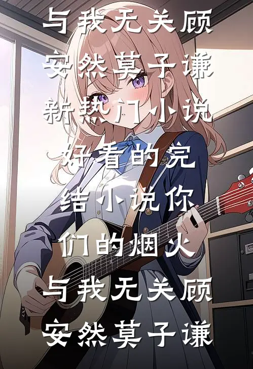 你们的烟火，与我无关(顾安然莫子谦)新热门小说_好看的完结小说你们的烟火，与我无关顾安然莫子谦