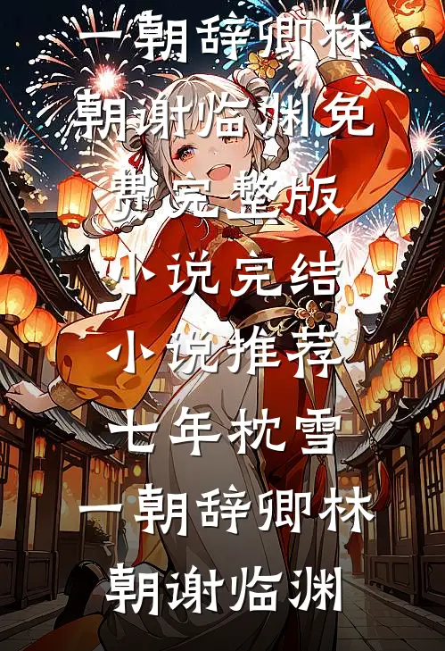 七年枕雪，一朝辞卿(林朝谢临渊)免费完整版小说_完结小说推荐七年枕雪，一朝辞卿林朝谢临渊