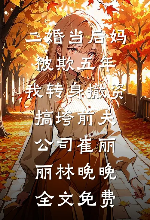 二婚当后妈被欺五年，我转身撤资搞垮前夫公司崔丽丽林晚晚全文免费