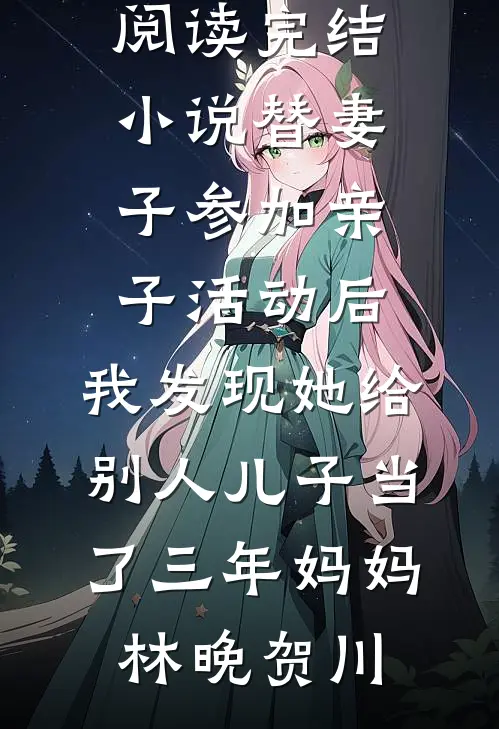替妻子参加亲子活动后，我发现她给别人儿子当了三年妈妈(林晚贺川)热门小说在线阅读_完结小说替妻子参加亲子活动后，我发现她给别人儿子当了三年妈妈林晚贺川