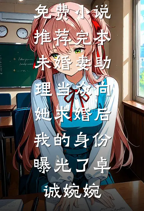 未婚妻助理当众向她求婚后，我的身份曝光了卓诚婉婉完本小说免费_小说推荐完本未婚妻助理当众向她求婚后，我的身份曝光了卓诚婉婉