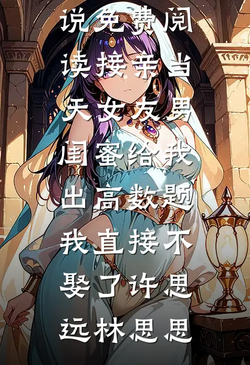 接亲当天女友男闺蜜给我出高数题，我直接不娶了许思远林思思热门完结小说_小说免费阅读接亲当天女友男闺蜜给我出高数题，我直接不娶了许思远林思思