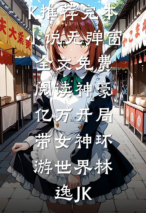 神豪：亿万开局，带女神环游世界林逸JK推荐完本小说_无弹窗全文免费阅读神豪：亿万开局，带女神环游世界林逸JK