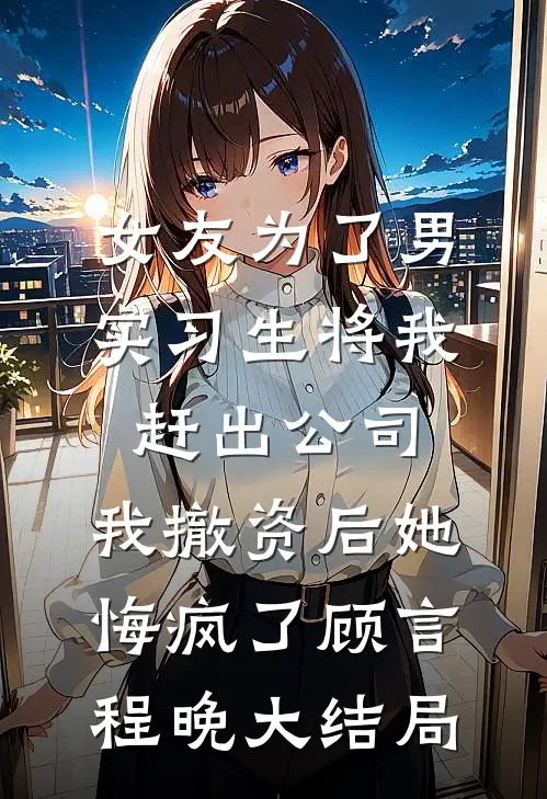 女友为了男实习生将我赶出公司，我撤资后她悔疯了顾言程晚大结局