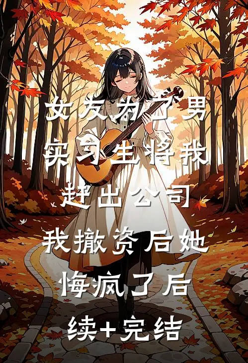女友为了男实习生将我赶出公司，我撤资后她悔疯了后续+完结