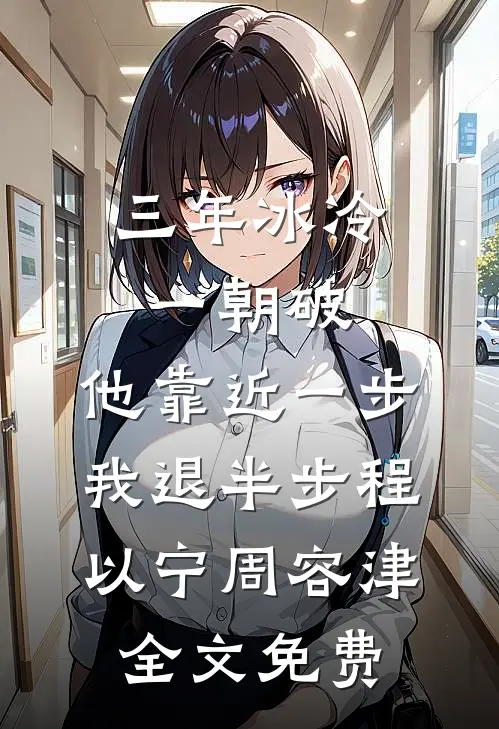 三年冰冷一朝破，他靠近一步我退半步程以宁周容津全文免费