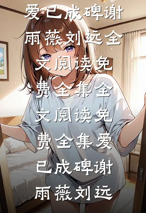 爱已成碑谢雨薇刘远全文阅读免费全集_全文阅读免费全集爱已成碑谢雨薇刘远