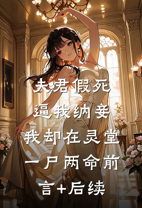 夫君假死逼我纳妾，我却在灵堂一尸两命前言+后续