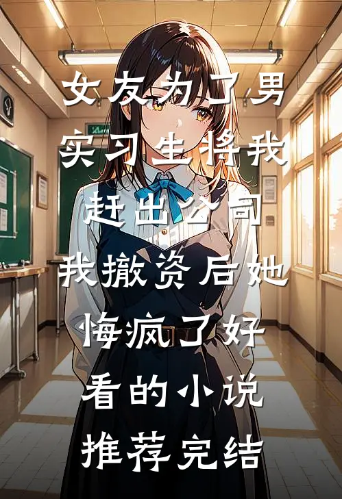 女友为了男实习生将我赶出公司，我撤资后她悔疯了好看的小说推荐完结