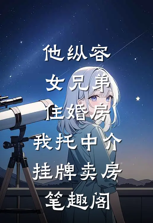 他纵容女兄弟住婚房，我托中介挂牌卖房笔趣阁