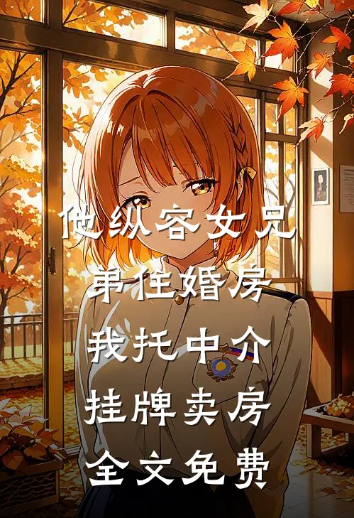 他纵容女兄弟住婚房，我托中介挂牌卖房全文免费