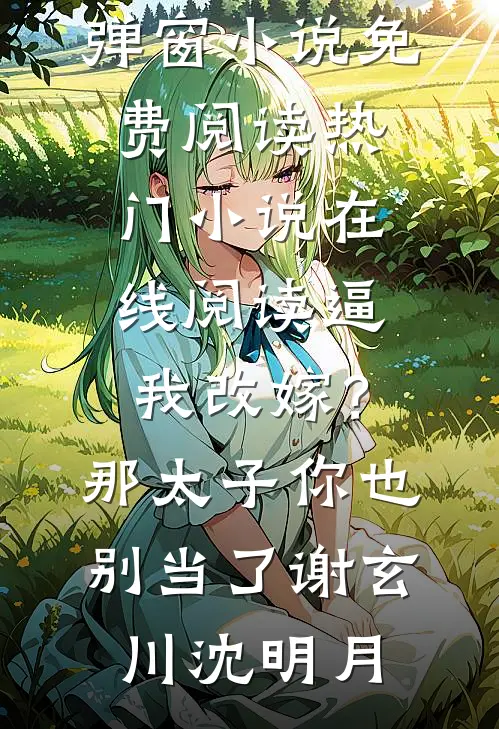 逼我改嫁？那太子你也别当了谢玄川沈明月无弹窗小说免费阅读_热门小说在线阅读逼我改嫁？那太子你也别当了谢玄川沈明月