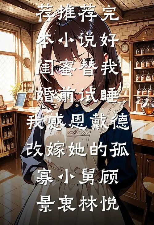好闺蜜替我婚前试睡，我感恩戴德改嫁她的孤寡小舅顾景衷林悦小说完结推荐_推荐完本小说好闺蜜替我婚前试睡，我感恩戴德改嫁她的孤寡小舅(顾景衷林悦)