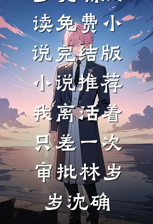 我离活着只差一次审批(林岁岁沈确)阅读免费小说_完结版小说推荐我离活着只差一次审批(林岁岁沈确)