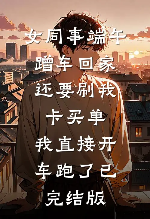 女同事端午蹭车回家，还要刷我卡买单，我直接开车跑了已完结版