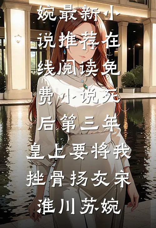 死后第三年，皇上要将我挫骨扬灰(宋淮川苏婉)最新小说推荐_在线阅读免费小说死后第三年，皇上要将我挫骨扬灰(宋淮川苏婉)