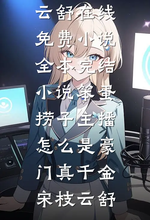 笨蛋捞子主播，怎么是豪门真千金(宋枝云舒)在线免费小说_全本完结小说笨蛋捞子主播，怎么是豪门真千金宋枝云舒