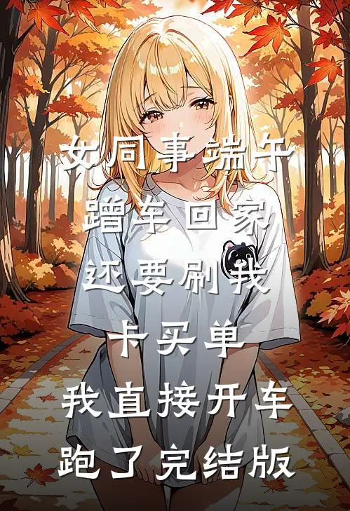 女同事端午蹭车回家，还要刷我卡买单，我直接开车跑了完结版