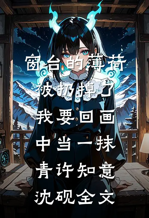 窗台的薄荷被扔掉了，我要回画中当一抹青许知意沈砚全文