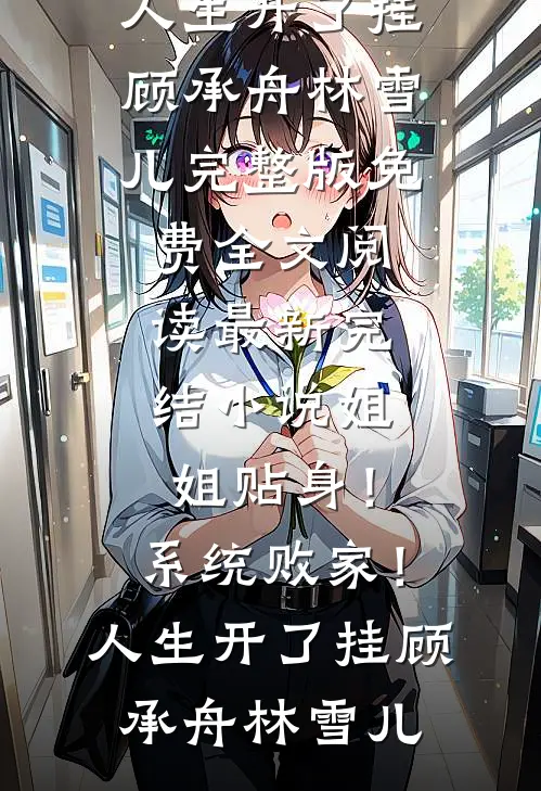 姐姐贴身！系统败家！人生开了挂顾承舟林雪儿完整版免费全文阅读_最新完结小说姐姐贴身！系统败家！人生开了挂顾承舟林雪儿