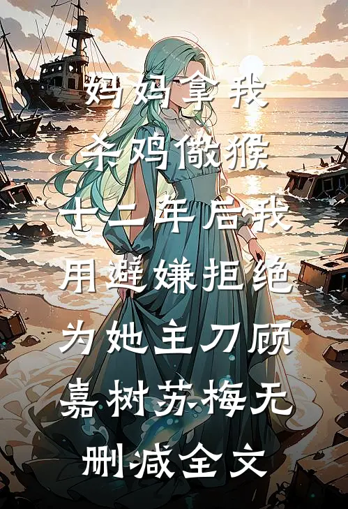 妈妈拿我杀鸡儆猴，十二年后我用避嫌拒绝为她主刀顾嘉树苏梅无删减全文