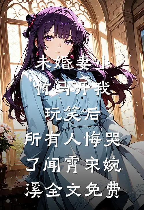 未婚妻小竹马开我玩笑后，所有人悔哭了闻霄宋婉溪全文免费