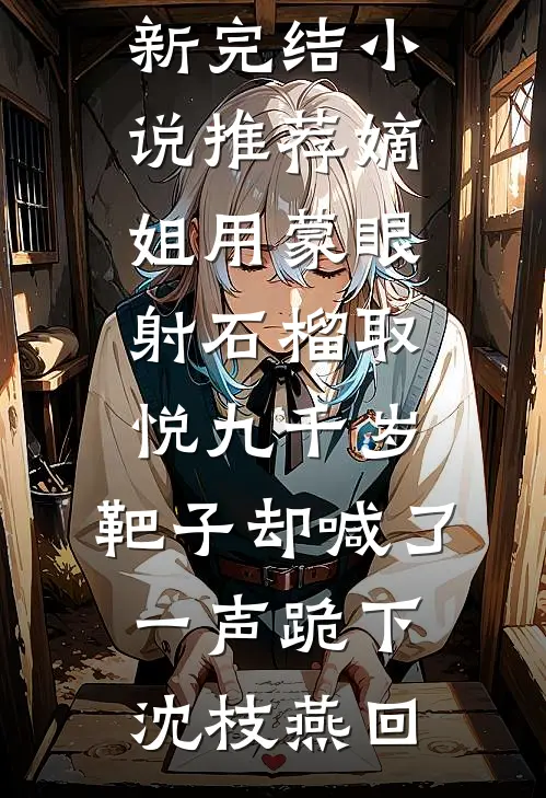 嫡姐用蒙眼射石榴取悦九千岁，靶子却喊了一声跪下沈枝燕回热门好看小说_最新完结小说推荐嫡姐用蒙眼射石榴取悦九千岁，靶子却喊了一声跪下(沈枝燕回)