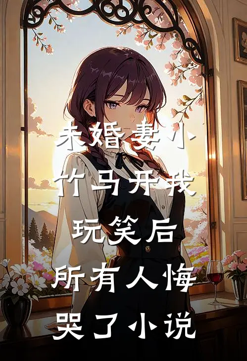 未婚妻小竹马开我玩笑后，所有人悔哭了小说