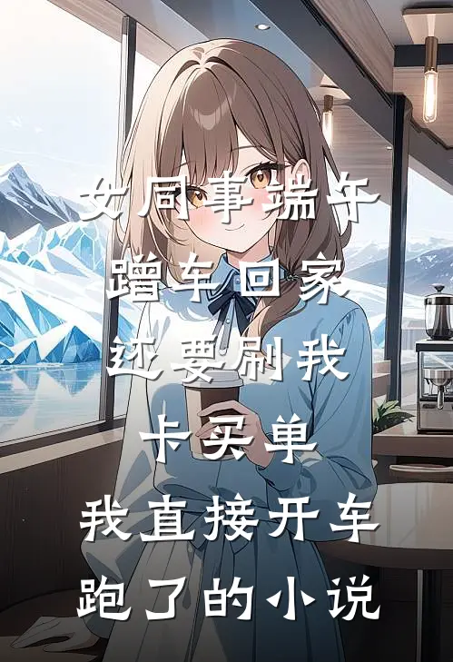 女同事端午蹭车回家，还要刷我卡买单，我直接开车跑了的小说