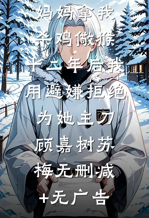 妈妈拿我杀鸡儆猴，十二年后我用避嫌拒绝为她主刀顾嘉树苏梅无删减+无广告