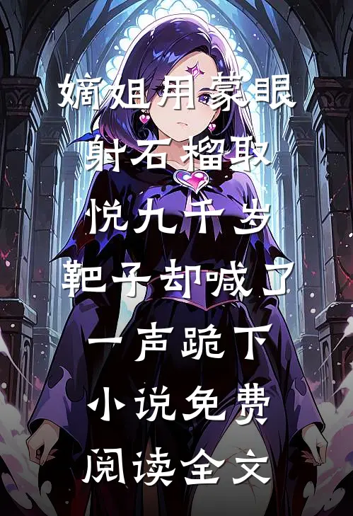嫡姐用蒙眼射石榴取悦九千岁，靶子却喊了一声跪下小说免费阅读全文