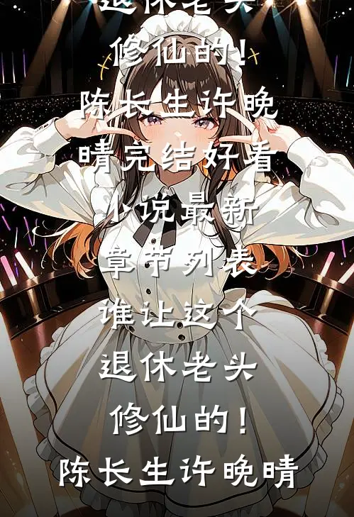 谁让这个退休老头修仙的！陈长生许晚晴完结好看小说_最新章节列表谁让这个退休老头修仙的！(陈长生许晚晴)