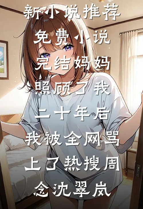 妈妈照顾了我二十年后，我被全网骂上了热搜(周念沈翠岚)最新小说推荐_免费小说完结妈妈照顾了我二十年后，我被全网骂上了热搜(周念沈翠岚)