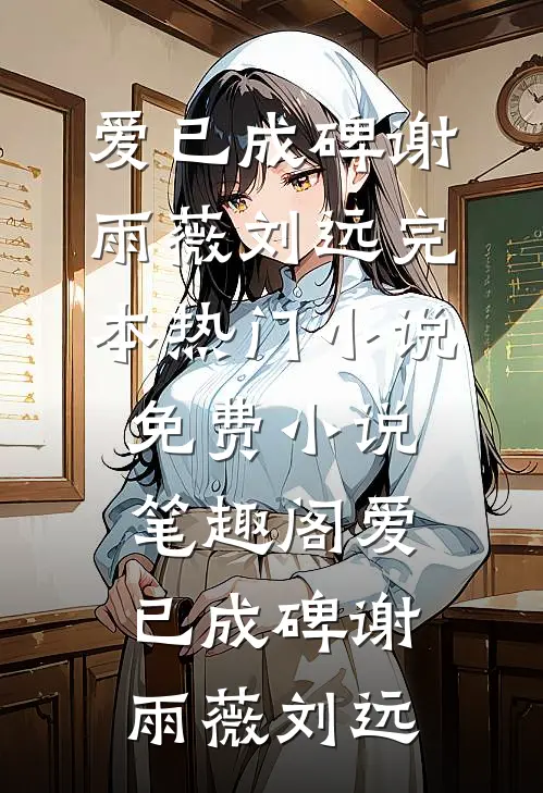 爱已成碑谢雨薇刘远完本热门小说_免费小说笔趣阁爱已成碑(谢雨薇刘远)