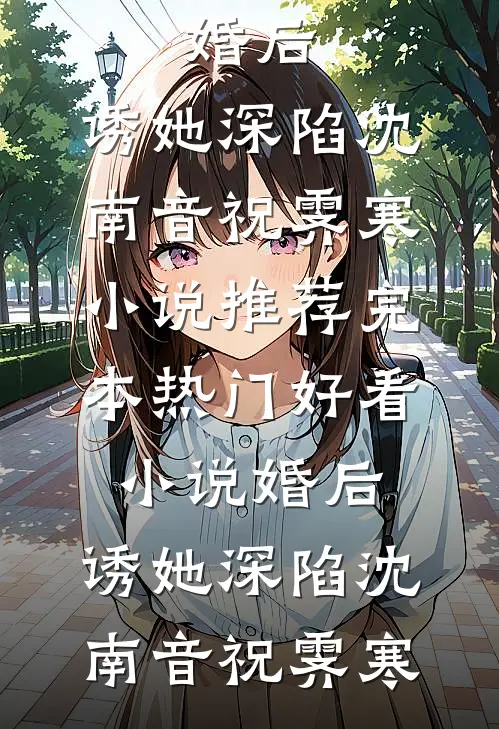 婚后，诱她深陷沈南音祝霁寒小说推荐完本_热门好看小说婚后，诱她深陷(沈南音祝霁寒)