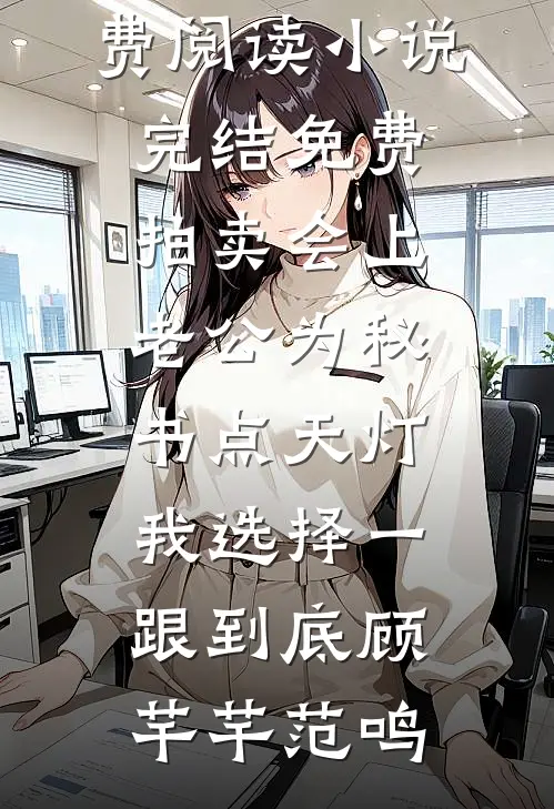 拍卖会上老公为秘书点天灯，我选择一跟到底顾芊芊范鸣全文免费阅读_小说完结免费拍卖会上老公为秘书点天灯，我选择一跟到底(顾芊芊范鸣)
