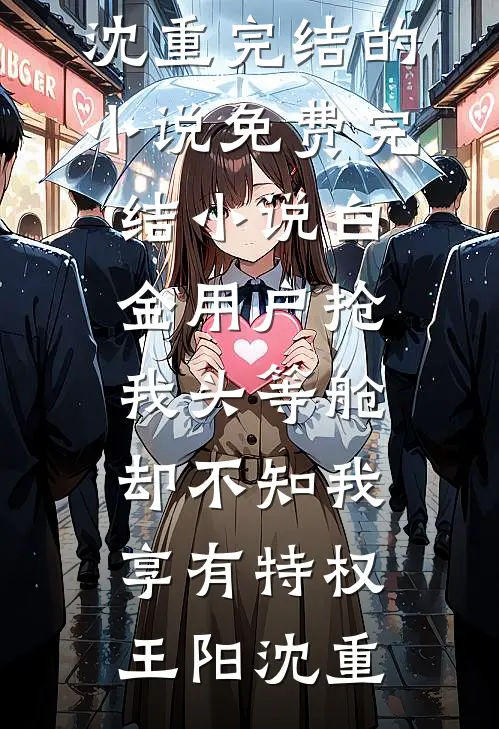 白金用户抢我头等舱，却不知我享有特权(王阳沈重)完结的小说_免费完结小说白金用户抢我头等舱，却不知我享有特权王阳沈重