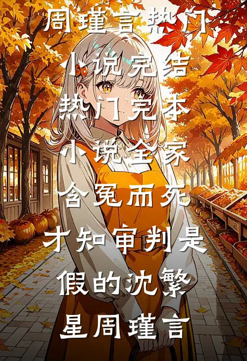 全家含冤而死，才知审判是假的(沈繁星周瑾言)热门小说完结_热门完本小说全家含冤而死，才知审判是假的沈繁星周瑾言
