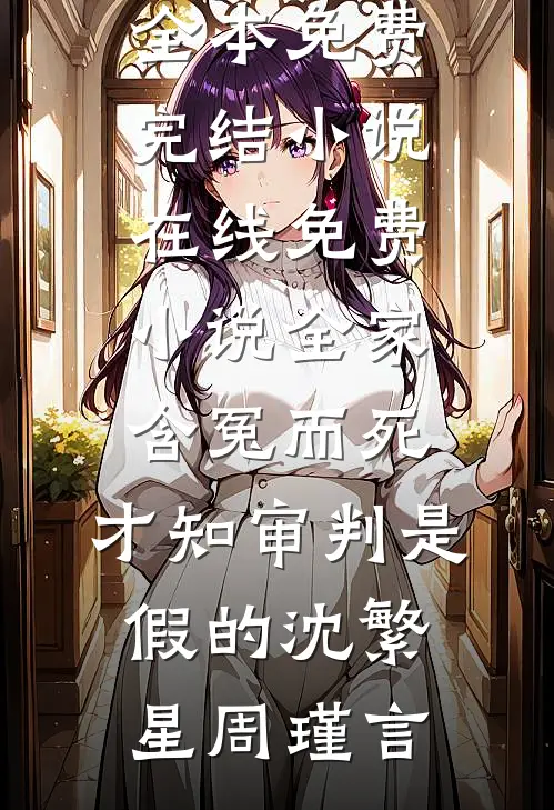 全家含冤而死，才知审判是假的(沈繁星周瑾言)全本免费完结小说_在线免费小说全家含冤而死，才知审判是假的沈繁星周瑾言