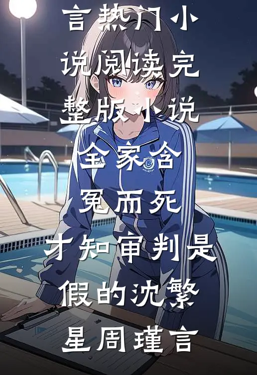 全家含冤而死，才知审判是假的沈繁星周瑾言热门小说阅读_完整版小说全家含冤而死，才知审判是假的(沈繁星周瑾言)