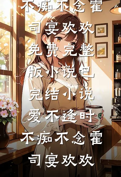 爱不逢时，不痴不念霍司宴欢欢免费完整版小说_已完结小说爱不逢时，不痴不念霍司宴欢欢
