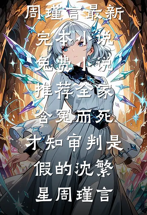 全家含冤而死，才知审判是假的(沈繁星周瑾言)最新完本小说_免费小说推荐全家含冤而死，才知审判是假的(沈繁星周瑾言)