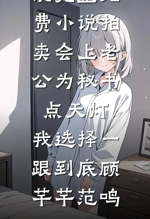 拍卖会上老公为秘书点天灯，我选择一跟到底顾芊芊范鸣完结版小说_完整免费小说拍卖会上老公为秘书点天灯，我选择一跟到底顾芊芊范鸣