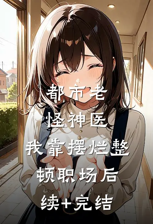 都市老怪神医：我靠摆烂整顿职场后续+完结