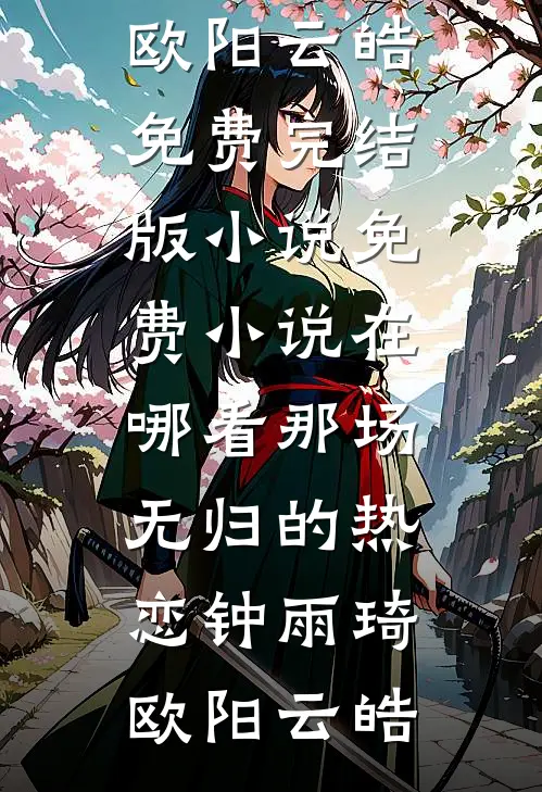 那场无归的热恋(钟雨琦欧阳云皓)免费完结版小说_免费小说在哪看那场无归的热恋钟雨琦欧阳云皓