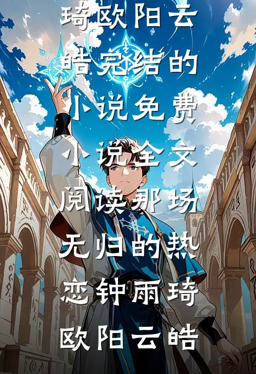 那场无归的热恋(钟雨琦欧阳云皓)完结的小说_免费小说全文阅读那场无归的热恋(钟雨琦欧阳云皓)
